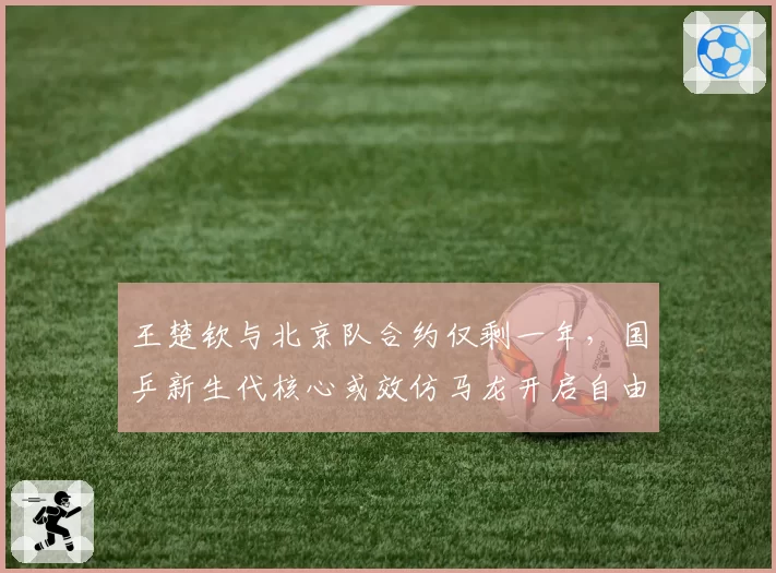 王楚钦与北京队合约仅剩一年，国乒新生代核心或效仿马龙开启自由人模式？