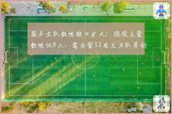 国乒女队教练缺口扩大：现役主管教练仅8人，需分管12名主力队员创纪录