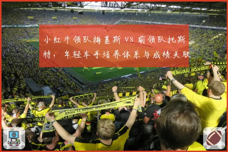 小红牛领队梅基斯 vs 前领队托斯特，年轻车手培养体系与成绩关联分析