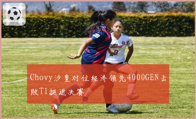 Chovy沙皇对位经济领先4000GEN击败T1挺进决赛