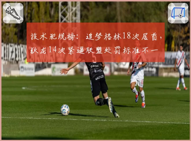 技术犯规榜：追梦格林18次居首，狄龙14次紧逼联盟处罚标准不一