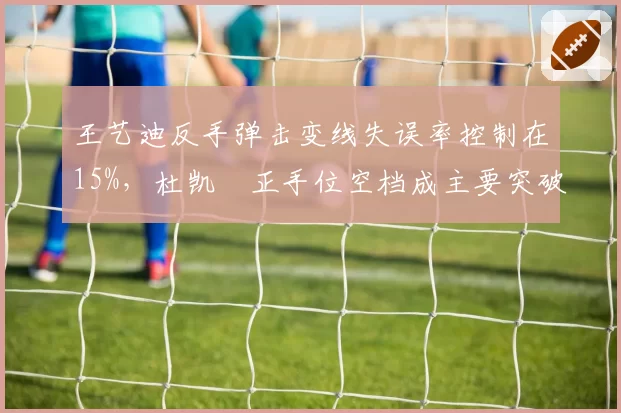 王艺迪反手弹击变线失误率控制在15%，杜凯琹正手位空档成主要突破口
