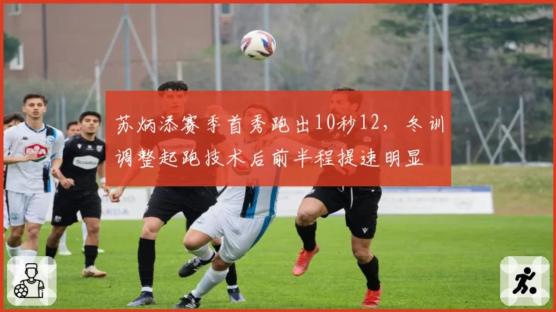 苏炳添赛季首秀跑出10秒12，冬训调整起跑技术后前半程提速明显