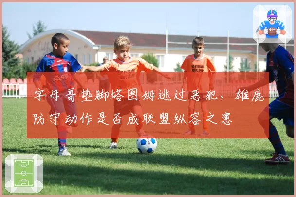字母哥垫脚塔图姆逃过恶犯，雄鹿防守动作是否成联盟纵容之患