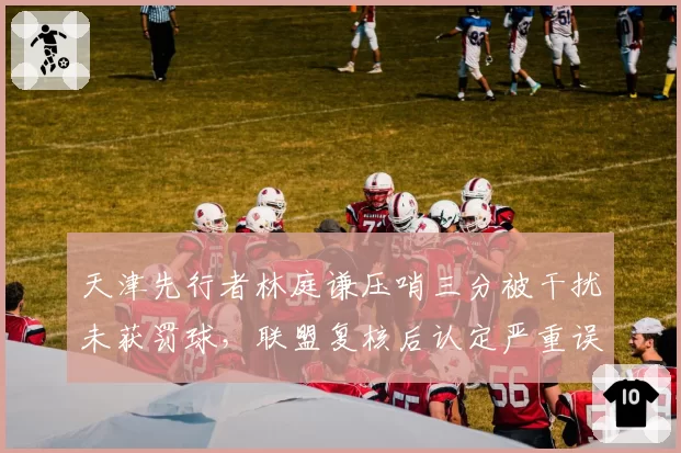 天津先行者林庭谦压哨三分被干扰未获罚球，联盟复核后认定严重误判