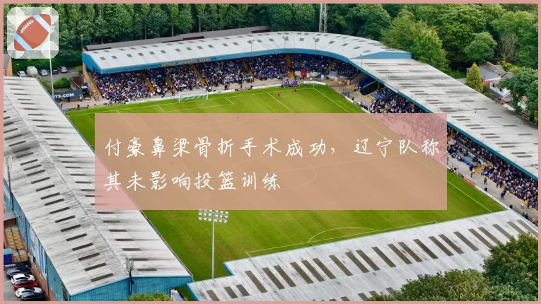 付豪鼻梁骨折手术成功，辽宁队称其未影响投篮训练