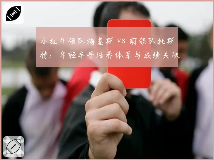 小红牛领队梅基斯 vs 前领队托斯特,年轻车手培养体系与成绩关联分析