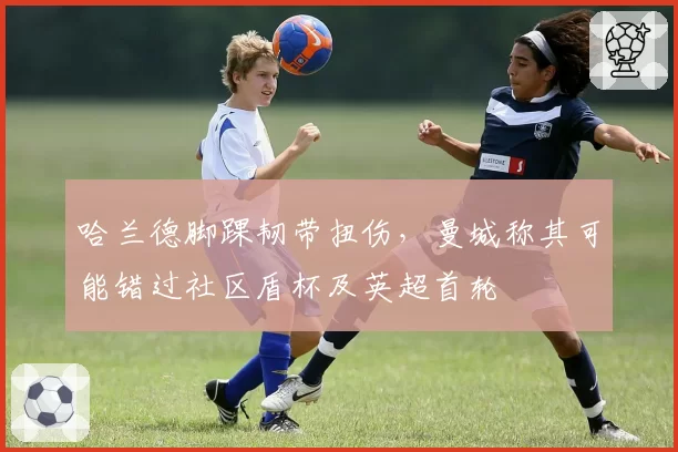 哈兰德脚踝韧带扭伤,曼城称其可能错过社区盾杯及英超首轮