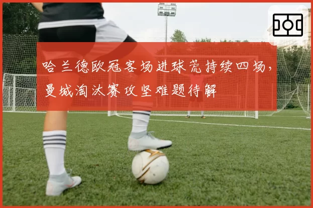哈兰德欧冠客场进球荒持续四场，曼城淘汰赛攻坚难题待解