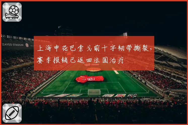 上海申花巴索戈前十字韧带撕裂，赛季报销已返回法国治疗