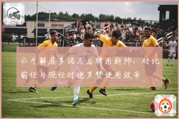 公牛解雇多诺万后聘用新帅，对比前任与现任对德罗赞使用效率