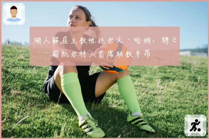 湖人解雇主教练达尔文·哈姆，聘请前凯尔特人首席助教李昂