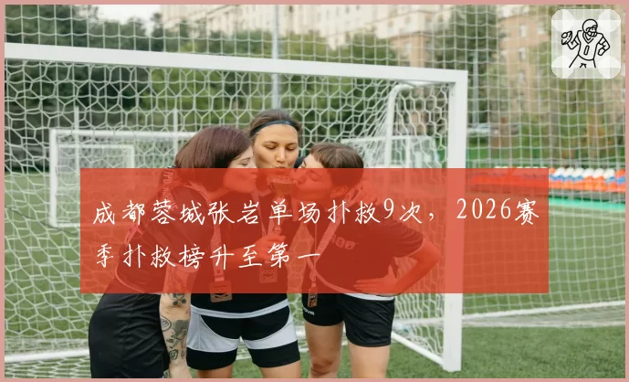 成都蓉城张岩单场扑救9次，2026赛季扑救榜升至第一