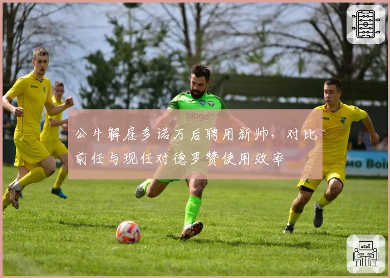 公牛解雇多诺万后聘用新帅，对比前任与现任对德罗赞使用效率