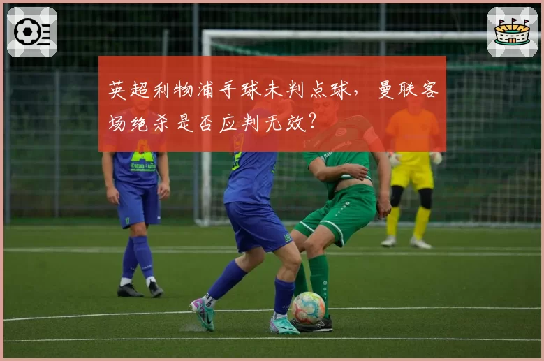 英超利物浦手球未判点球，曼联客场绝杀是否应判无效？
