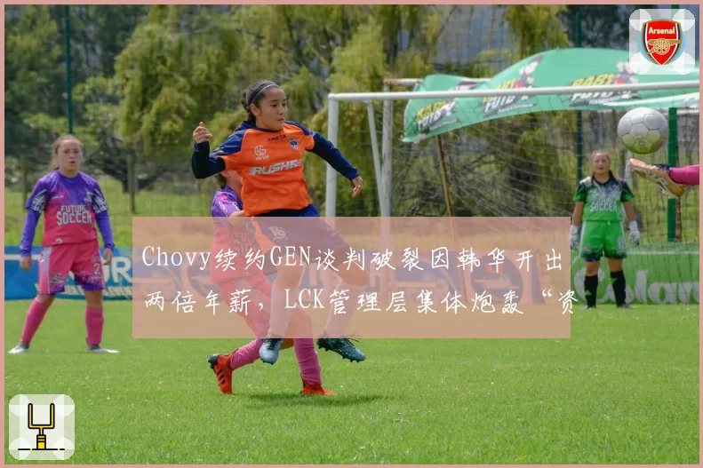 Chovy续约GEN谈判破裂因韩华开出两倍年薪，LCK管理层集体炮轰“资本搅局”