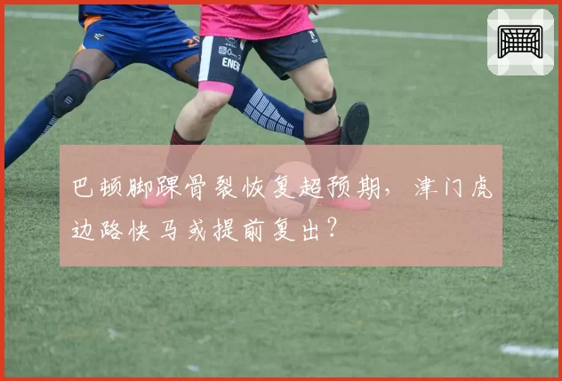 巴顿脚踝骨裂恢复超预期，津门虎边路快马或提前复出？