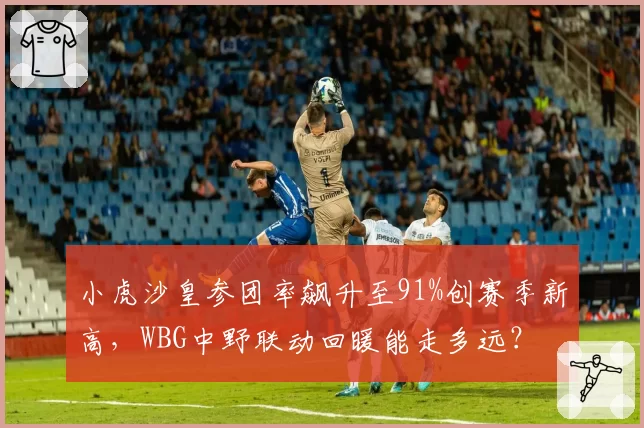 小虎沙皇参团率飙升至91%创赛季新高，WBG中野联动回暖能走多远？