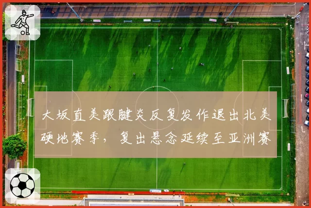 大坂直美跟腱炎反复发作退出北美硬地赛季，复出悬念延续至亚洲赛季？