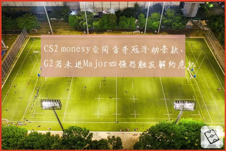 CS2 monesy合同含夺冠浮动条款，G2若未进Major四强恐触发解约危机