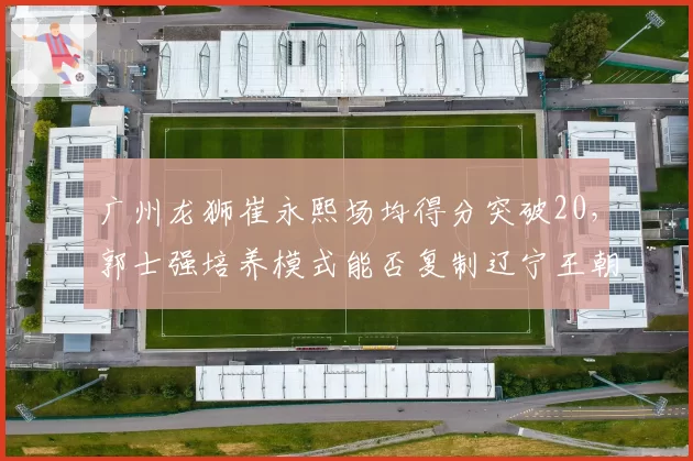 广州龙狮崔永熙场均得分突破20，郭士强培养模式能否复制辽宁王朝？__br_
