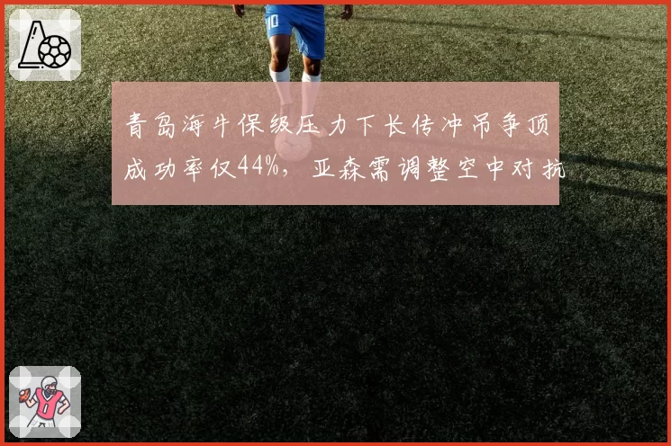 青岛海牛保级压力下长传冲吊争顶成功率仅44%，亚森需调整空中对抗策略。