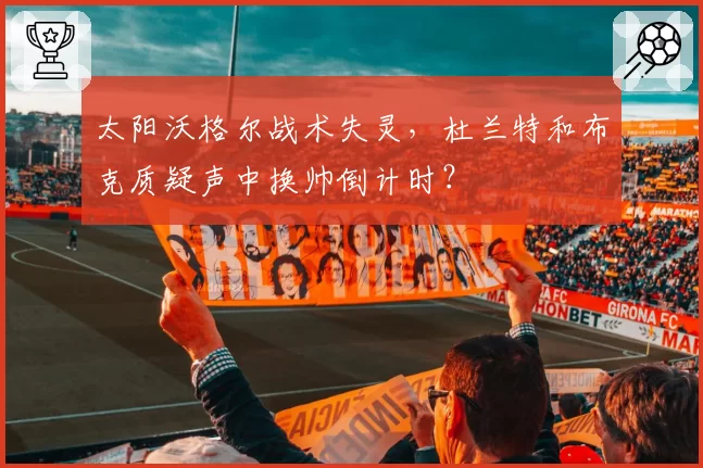 太阳沃格尔战术失灵,杜兰特和布克质疑声中换帅倒计时?