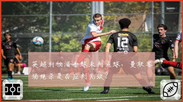 英超利物浦手球未判点球，曼联客场绝杀是否应判无效？