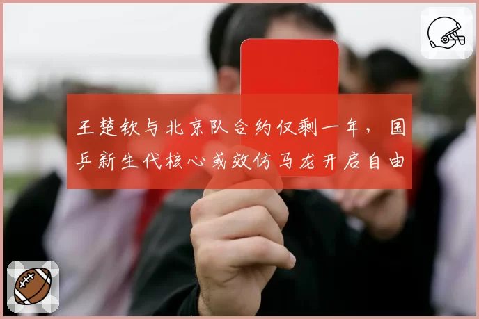 王楚钦与北京队合约仅剩一年，国乒新生代核心或效仿马龙开启自由人模式？