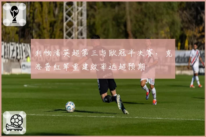 利物浦英超第三与欧冠半决赛，克洛普红军重建效率远超预期