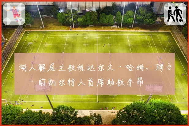 湖人解雇主教练达尔文·哈姆，聘请前凯尔特人首席助教李昂