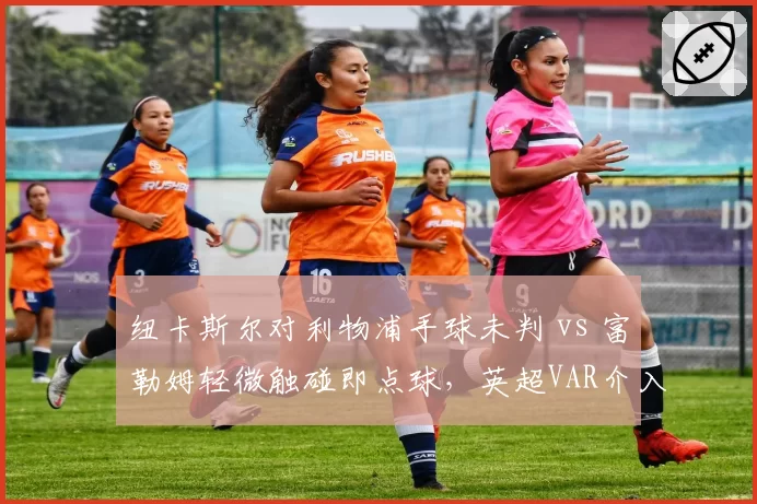 纽卡斯尔对利物浦手球未判 vs 富勒姆轻微触碰即点球，英超VAR介入门槛模糊