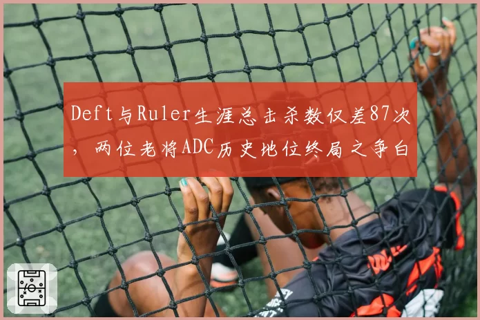 Deft与Ruler生涯总击杀数仅差87次,两位老将ADC历史地位终局之争白热化