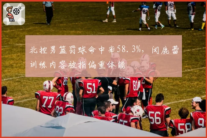 北控男篮罚球命中率58.3%，闵鹿蕾训练内容被指偏重体能