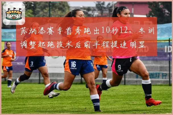 苏炳添赛季首秀跑出10秒12，冬训调整起跑技术后前半程提速明显