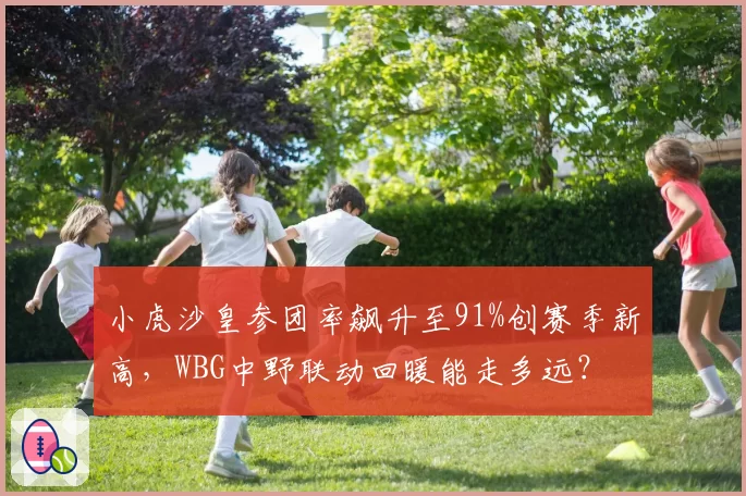小虎沙皇参团率飙升至91%创赛季新高，WBG中野联动回暖能走多远？