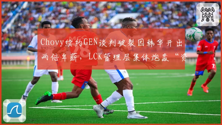 Chovy续约GEN谈判破裂因韩华开出两倍年薪，LCK管理层集体炮轰“资本搅局”