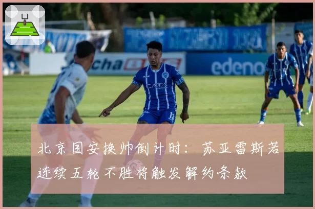 北京国安换帅倒计时：苏亚雷斯若连续五轮不胜将触发解约条款