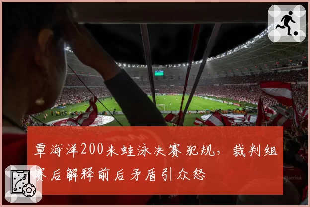 覃海洋200米蛙泳决赛犯规，裁判组赛后解释前后矛盾引众怒