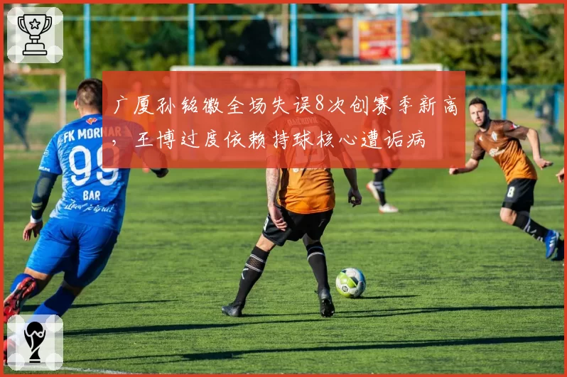 广厦孙铭徽全场失误8次创赛季新高,王博过度依赖持球核心遭诟病