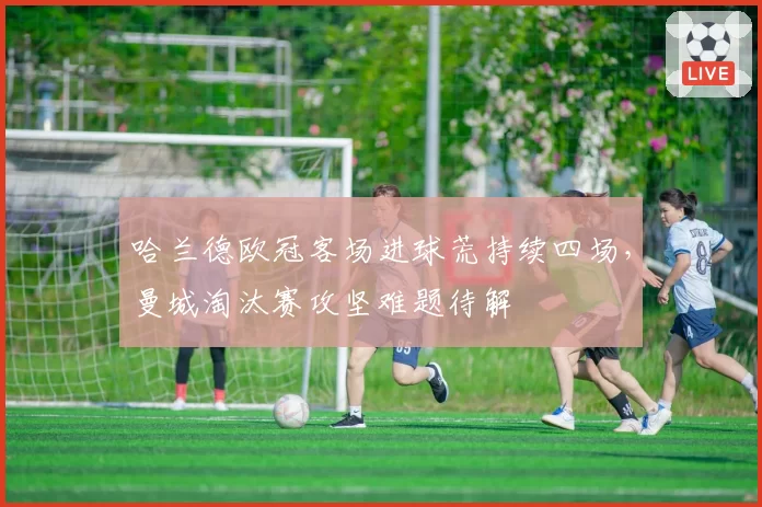 哈兰德欧冠客场进球荒持续四场,曼城淘汰赛攻坚难题待解