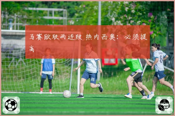 马赛欧联两连败 热内西奥:必须提高
