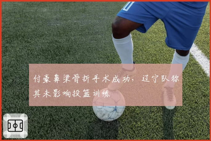 付豪鼻梁骨折手术成功，辽宁队称其未影响投篮训练