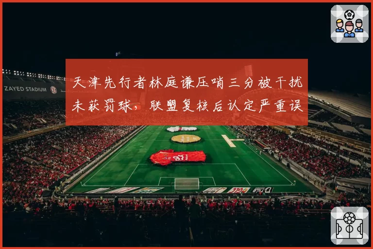 天津先行者林庭谦压哨三分被干扰未获罚球，联盟复核后认定严重误判