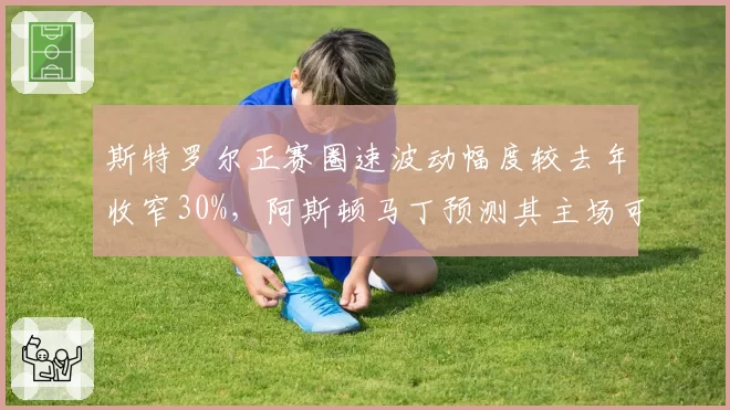 斯特罗尔正赛圈速波动幅度较去年收窄30%,阿斯顿马丁预测其主场可进前八